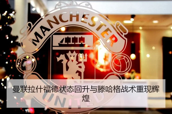 曼联拉什福德状态回升与滕哈格战术重现辉煌