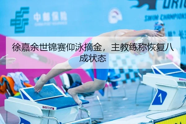 徐嘉余世锦赛仰泳摘金，主教练称恢复八成状态