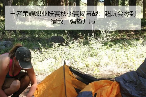 王者荣耀职业联赛秋季赛揭幕战：超玩会零封宿敌，强势开局