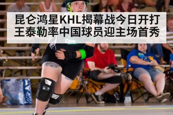 昆仑鸿星KHL揭幕战今日开打 王泰勒率中国球员迎主场首秀