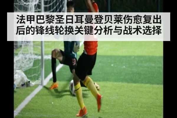 法甲巴黎圣日耳曼登贝莱伤愈复出后的锋线轮换关键分析与战术选择